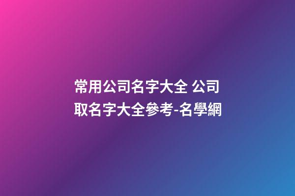 常用公司名字大全 公司取名字大全參考-名學網-第1張-公司起名-玄機派